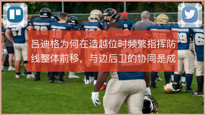吕迪格为何在造越位时频繁指挥防线整体前移，与边后卫的协同是成败关键
