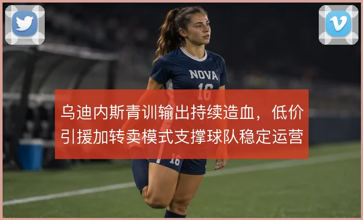 乌迪内斯青训输出持续造血，低价引援加转卖模式支撑球队稳定运营