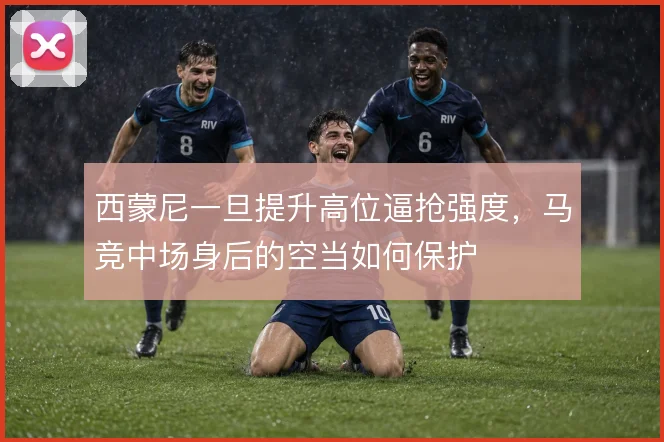 西蒙尼一旦提升高位逼抢强度,马竞中场身后的空当如何保护