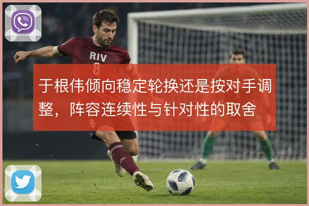 于根伟倾向稳定轮换还是按对手调整，阵容连续性与针对性的取舍