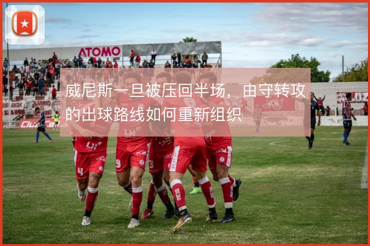 威尼斯一旦被压回半场,由守转攻的出球路线如何重新组织
