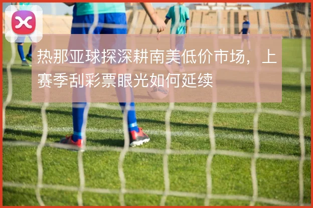 热那亚球探深耕南美低价市场，上赛季刮彩票眼光如何延续