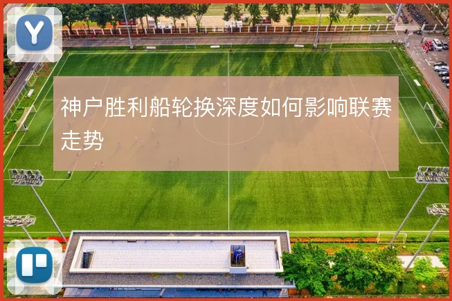 神户胜利船轮换深度如何影响联赛走势