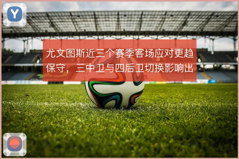 尤文图斯近三个赛季客场应对更趋保守，三中卫与四后卫切换影响出球