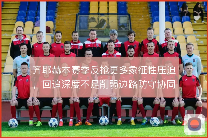 齐耶赫本赛季反抢更多象征性压迫,回追深度不足削弱边路防守协同