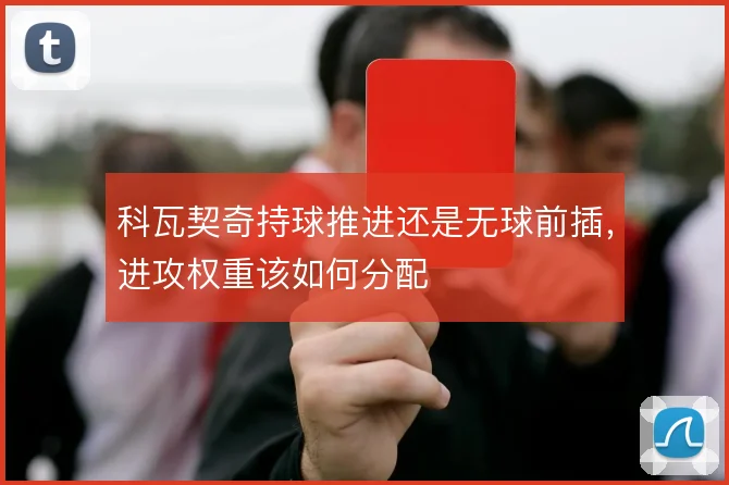 科瓦契奇持球推进还是无球前插，进攻权重该如何分配