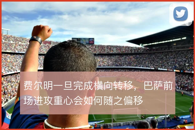 费尔明一旦完成横向转移,巴萨前场进攻重心会如何随之偏移