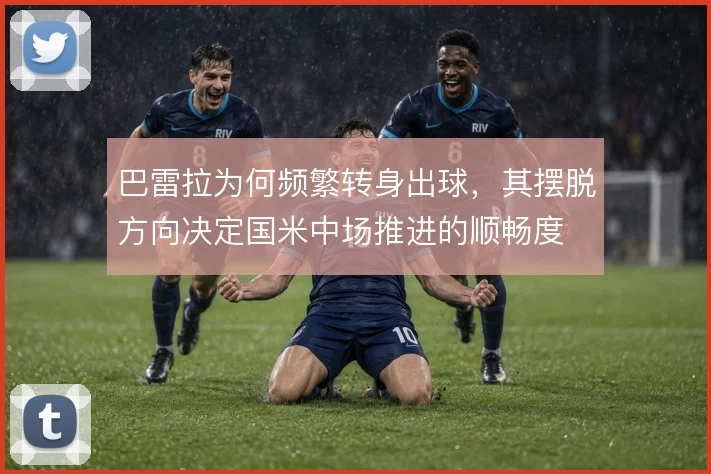 巴雷拉为何频繁转身出球,其摆脱方向决定国米中场推进的顺畅度