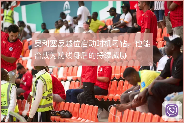 奥利塞反越位启动时机刁钻，他能否成为防线身后的持续威胁