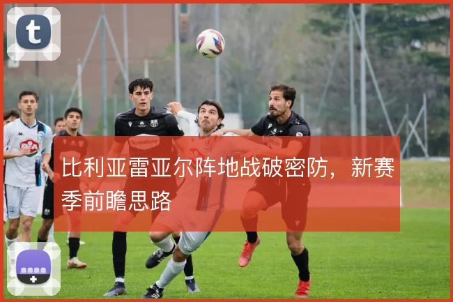 比利亚雷亚尔阵地战破密防,新赛季前瞻思路