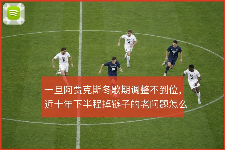 一旦阿贾克斯冬歇期调整不到位,近十年下半程掉链子的老问题怎么破