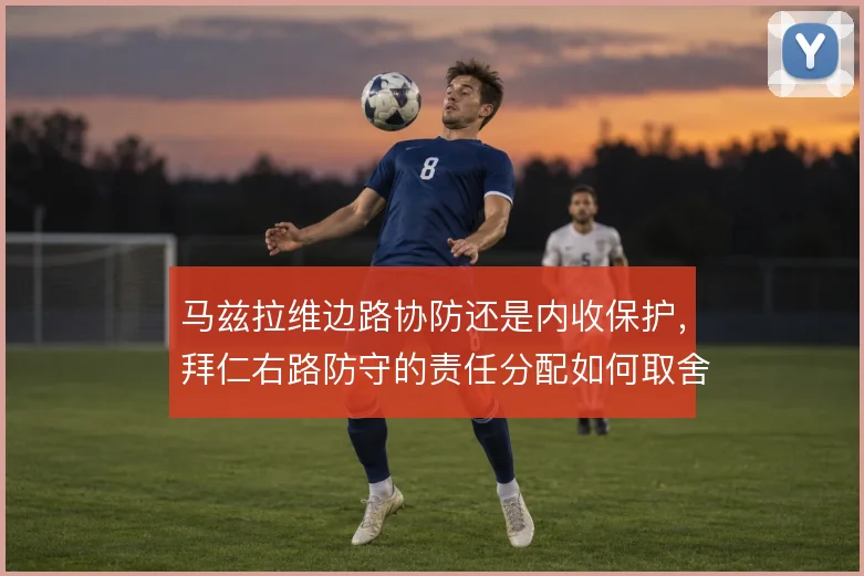马兹拉维边路协防还是内收保护，拜仁右路防守的责任分配如何取舍