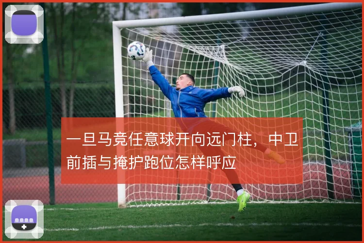 一旦马竞任意球开向远门柱，中卫前插与掩护跑位怎样呼应