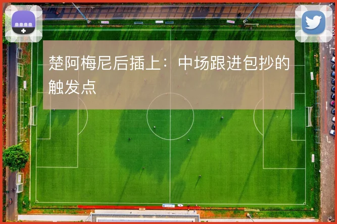楚阿梅尼后插上:中场跟进包抄的触发点