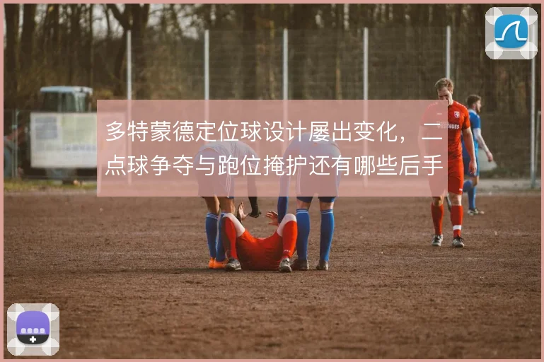 多特蒙德定位球设计屡出变化，二点球争夺与跑位掩护还有哪些后手