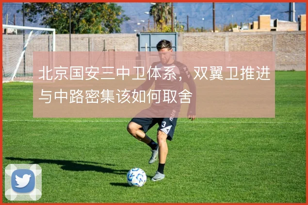 北京国安三中卫体系，双翼卫推进与中路密集该如何取舍