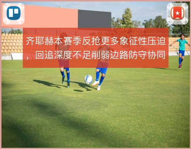 齐耶赫本赛季反抢更多象征性压迫，回追深度不足削弱边路防守协同