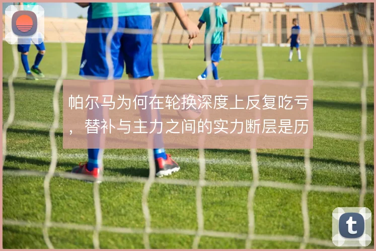 帕尔马为何在轮换深度上反复吃亏，替补与主力之间的实力断层是历史遗留