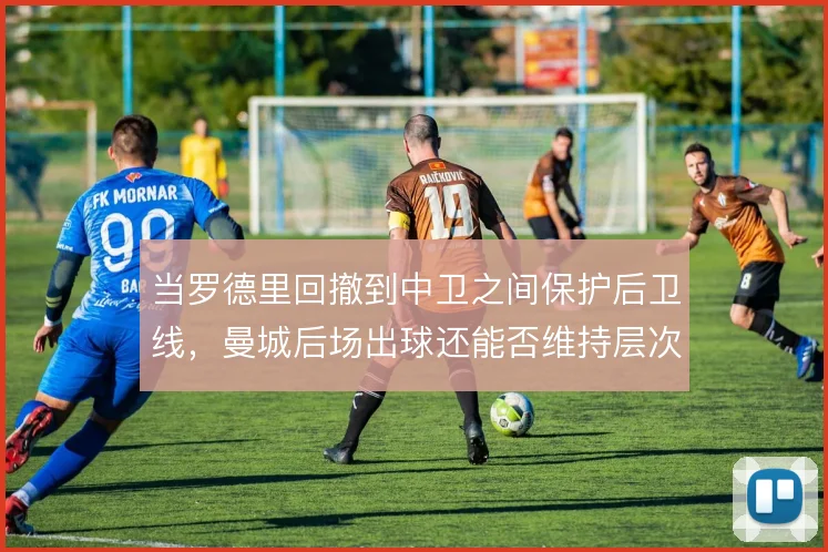 当罗德里回撤到中卫之间保护后卫线,曼城后场出球还能否维持层次