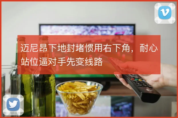 迈尼昂下地封堵惯用右下角，耐心站位逼对手先变线路