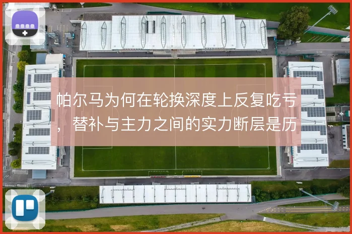 帕尔马为何在轮换深度上反复吃亏,替补与主力之间的实力断层是历史遗留
