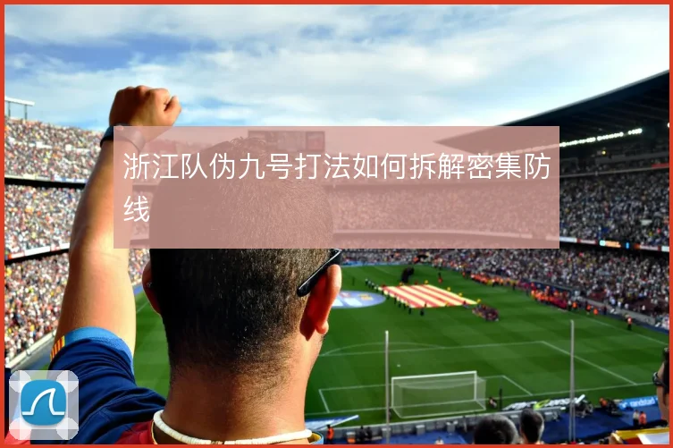 浙江队伪九号打法如何拆解密集防线