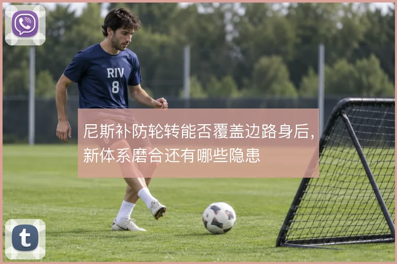 尼斯补防轮转能否覆盖边路身后,新体系磨合还有哪些隐患