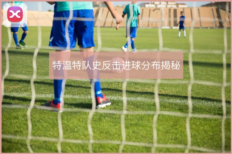 特温特队史反击进球分布揭秘