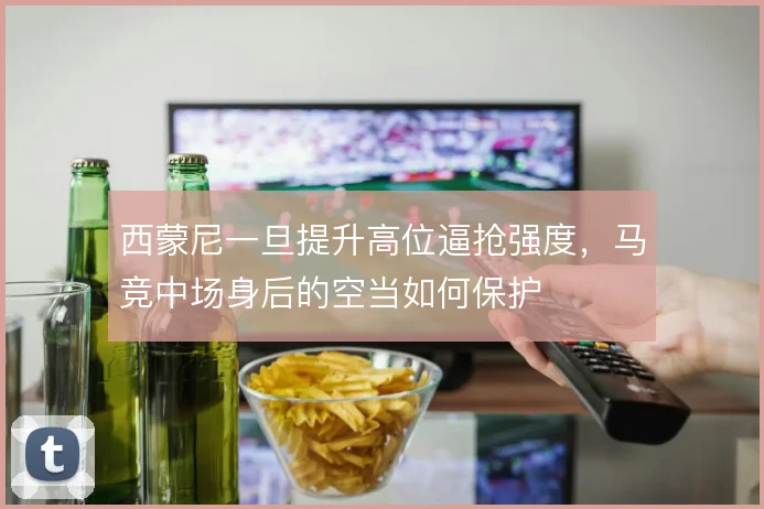 西蒙尼一旦提升高位逼抢强度，马竞中场身后的空当如何保护