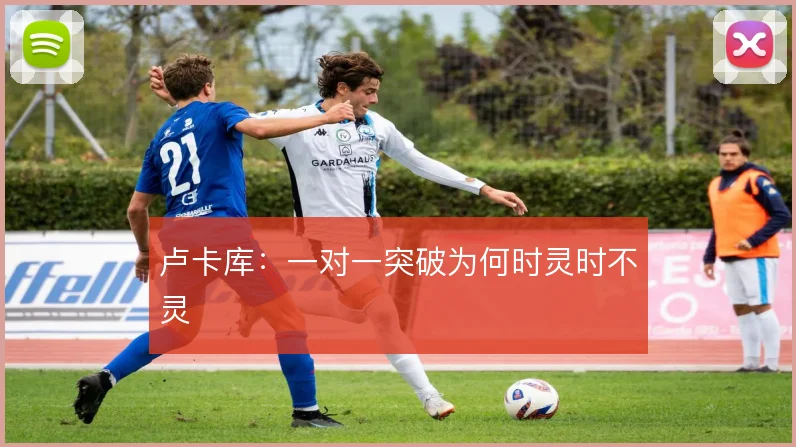 卢卡库：一对一突破为何时灵时不灵