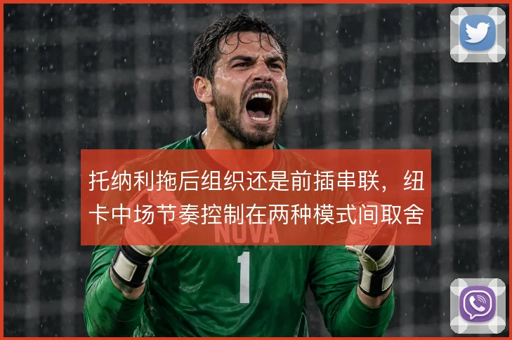 托纳利拖后组织还是前插串联，纽卡中场节奏控制在两种模式间取舍