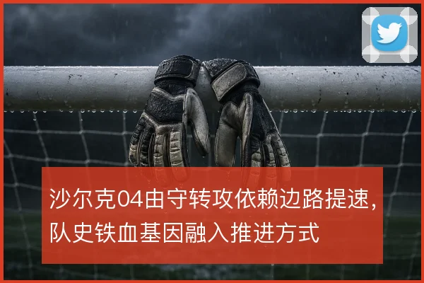 沙尔克04由守转攻依赖边路提速,队史铁血基因融入推进方式