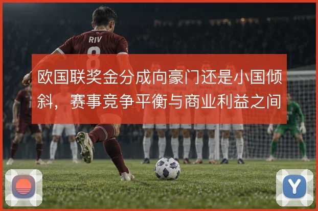 欧国联奖金分成向豪门还是小国倾斜，赛事竞争平衡与商业利益之间如何取舍