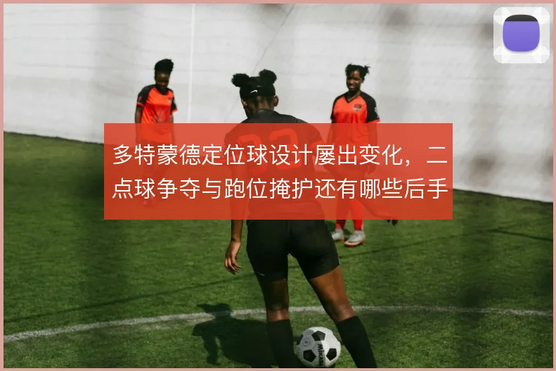 多特蒙德定位球设计屡出变化，二点球争夺与跑位掩护还有哪些后手