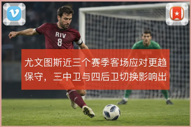 尤文图斯近三个赛季客场应对更趋保守，三中卫与四后卫切换影响出球