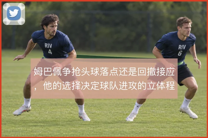 姆巴佩争抢头球落点还是回撤接应，他的选择决定球队进攻的立体程度