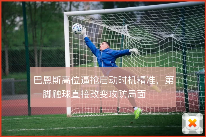 巴恩斯高位逼抢启动时机精准,第一脚触球直接改变攻防局面