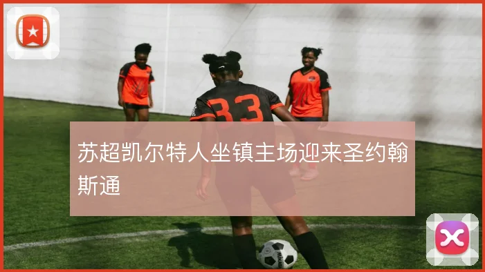 苏超凯尔特人坐镇主场迎来圣约翰斯通