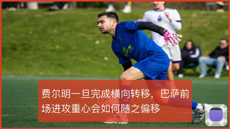 费尔明一旦完成横向转移,巴萨前场进攻重心会如何随之偏移