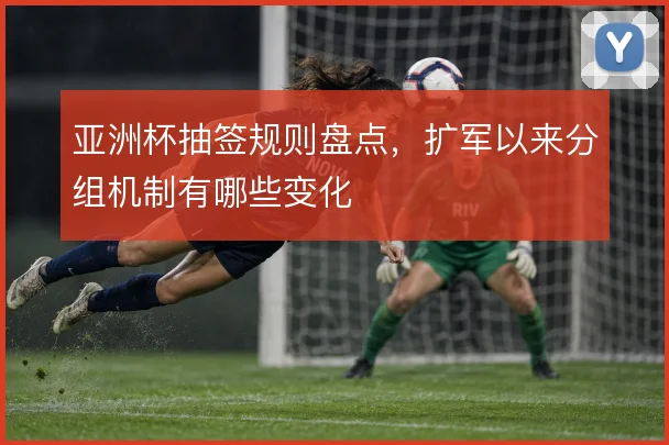 亚洲杯抽签规则盘点，扩军以来分组机制有哪些变化