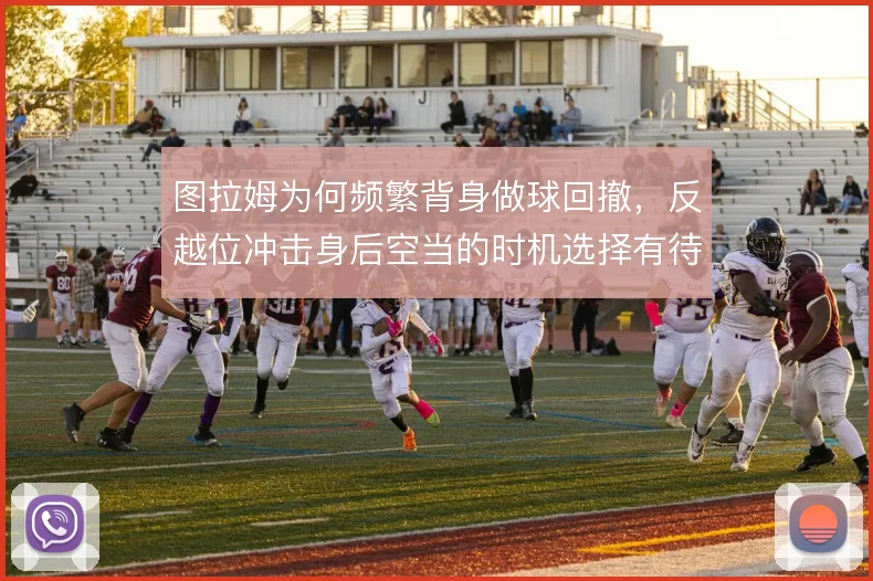 图拉姆为何频繁背身做球回撤，反越位冲击身后空当的时机选择有待优化