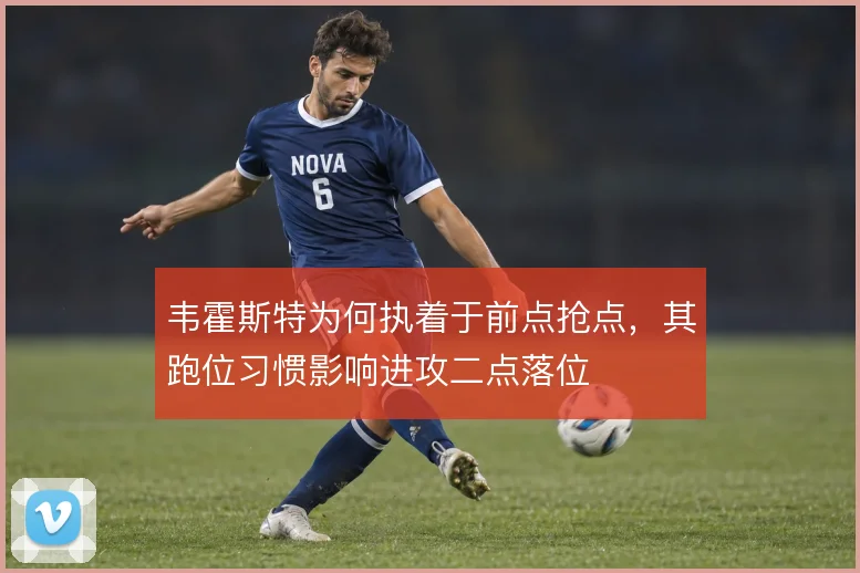 韦霍斯特为何执着于前点抢点，其跑位习惯影响进攻二点落位
