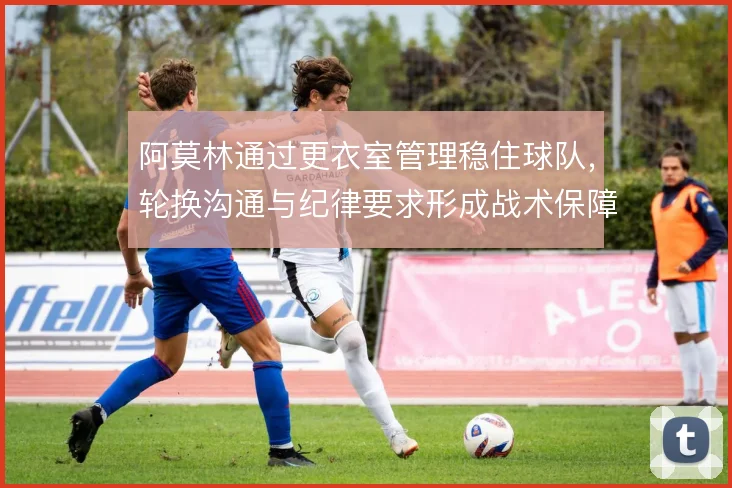 阿莫林通过更衣室管理稳住球队，轮换沟通与纪律要求形成战术保障