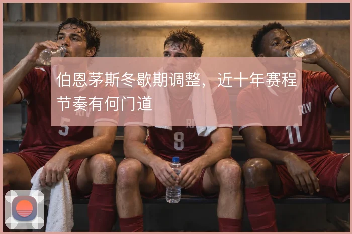伯恩茅斯冬歇期调整,近十年赛程节奏有何门道