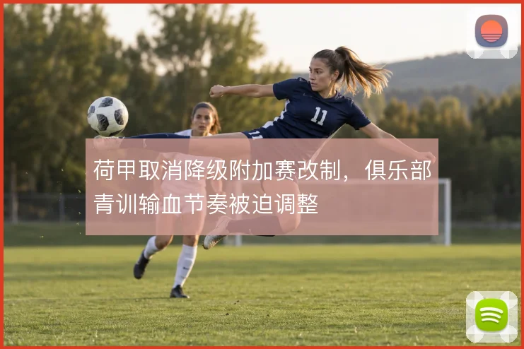 荷甲取消降级附加赛改制，俱乐部青训输血节奏被迫调整