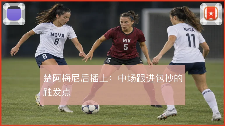 楚阿梅尼后插上：中场跟进包抄的触发点