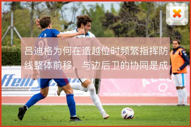 吕迪格为何在造越位时频繁指挥防线整体前移，与边后卫的协同是成败关键