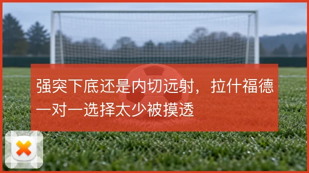 强突下底还是内切远射，拉什福德一对一选择太少被摸透