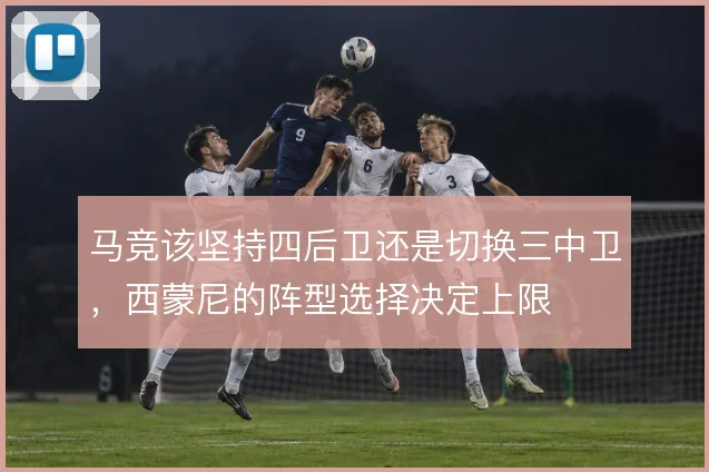 马竞该坚持四后卫还是切换三中卫,西蒙尼的阵型选择决定上限