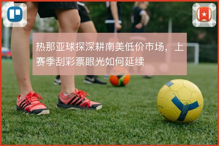 热那亚球探深耕南美低价市场,上赛季刮彩票眼光如何延续